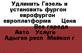 Удлинить Газель и установить фургон, еврофургон ( европлатформа ) › Цена ­ 30 000 - Все города Авто » Услуги   . Адыгея респ.,Майкоп г.